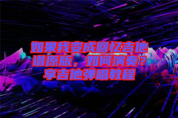 如果我變成回憶吉他譜原版，如何演奏？享吉他彈唱教程