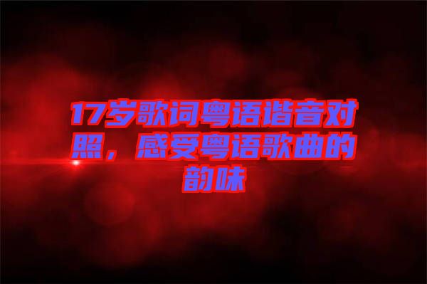 17歲歌詞粵語諧音對照，感受粵語歌曲的韻味