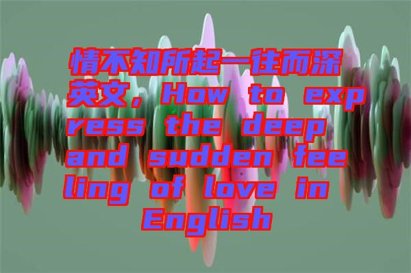 情不知所起一往而深英文，How to express the deep and sudden feeling of love in English