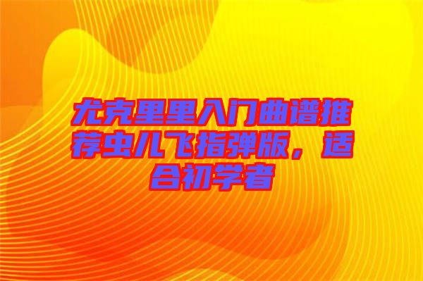 尤克里里入門曲譜推薦蟲兒飛指彈版，適合初學(xué)者