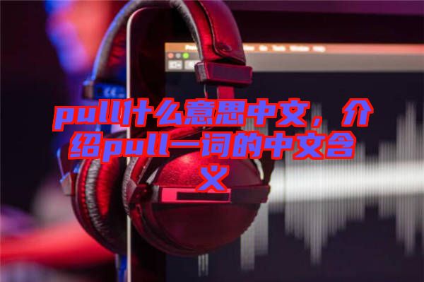 pull什么意思中文，介紹pull一詞的中文含義