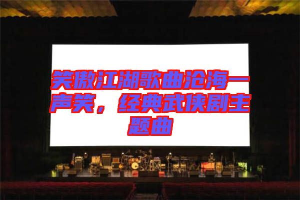 笑傲江湖歌曲滄海一聲笑，經(jīng)典武俠劇主題曲
