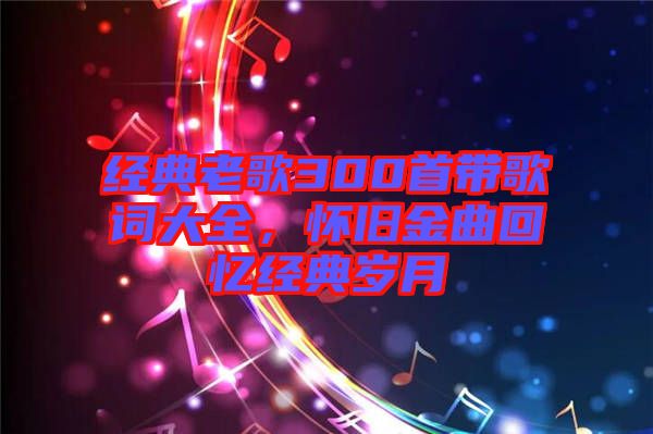 經典老歌300首帶歌詞大全，懷舊金曲回憶經典歲月