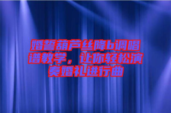 婚誓葫蘆絲降b調(diào)唱譜教學(xué)，讓你輕松演奏婚禮進(jìn)行曲