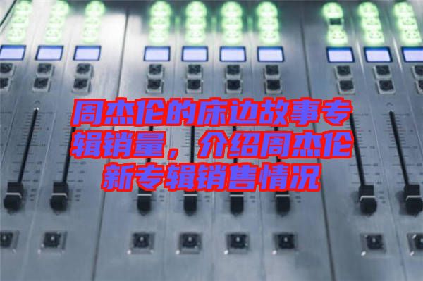 周杰倫的床邊故事專輯銷量，介紹周杰倫新專輯銷售情況