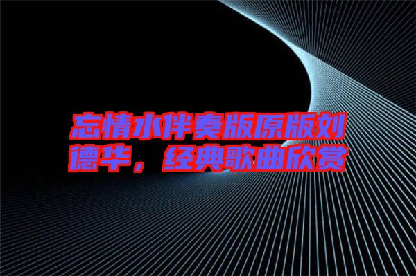 忘情水伴奏版原版劉德華，經(jīng)典歌曲欣賞