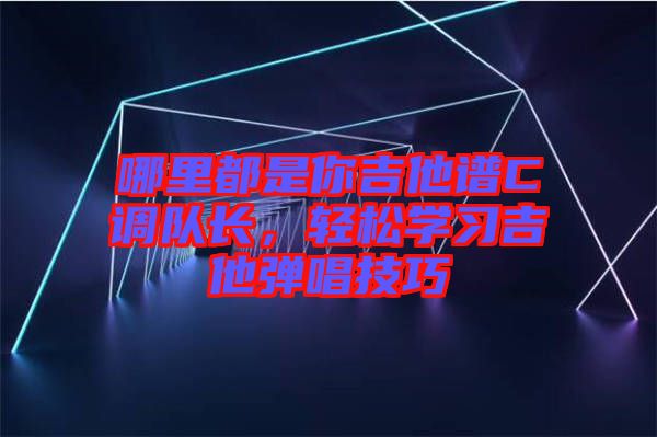 哪里都是你吉他譜C調(diào)隊長，輕松學習吉他彈唱技巧