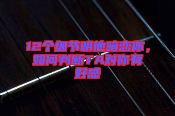 12個細節(jié)明他暗戀你，如何判斷TA對你有好感