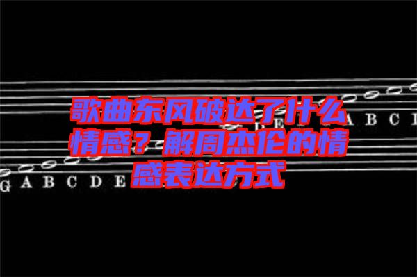 歌曲東風(fēng)破達了什么情感？解周杰倫的情感表達方式