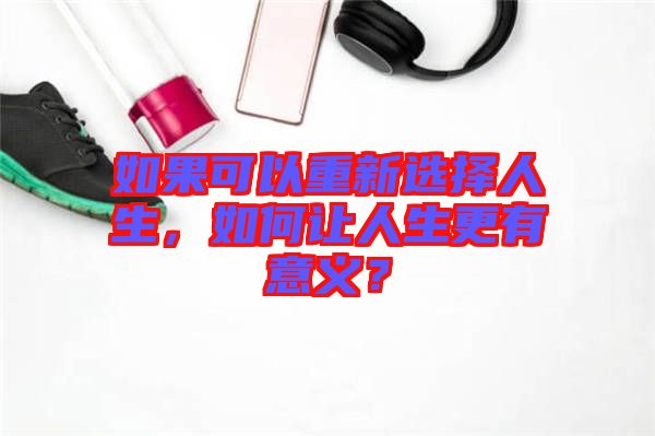 如果可以重新選擇人生，如何讓人生更有意義？