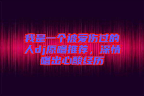 我是一個被愛傷過的人dj原唱推薦，深情唱出心酸經(jīng)歷