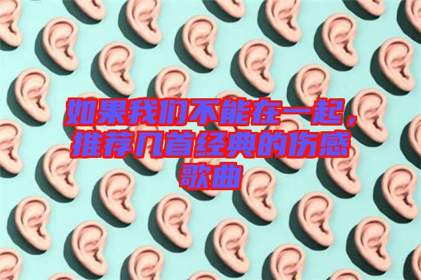 如果我們不能在一起，推薦幾首經(jīng)典的傷感歌曲