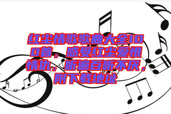 紅塵情歌歌曲大全100首，感受紅塵愛恨情仇，聽遍百聽不厭，附下載地址