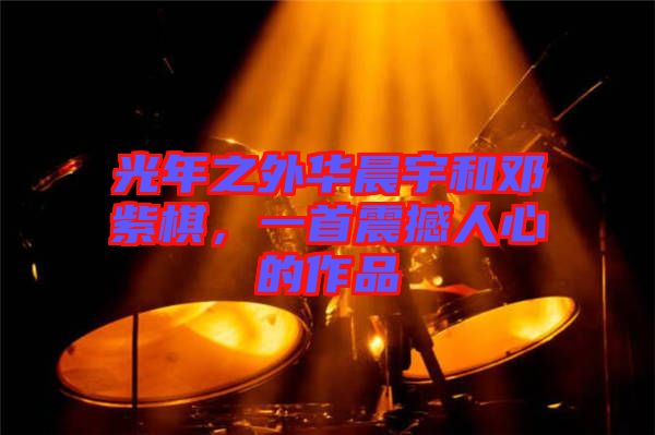 光年之外華晨宇和鄧紫棋，一首震撼人心的作品