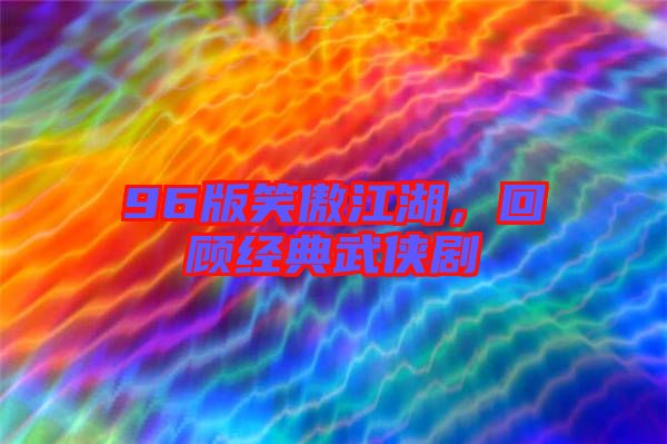 96版笑傲江湖，回顧經(jīng)典武俠劇