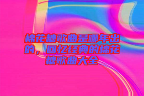 棉花糖歌曲是哪年出的，回憶經(jīng)典的棉花糖歌曲大全