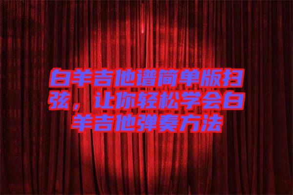 白羊吉他譜簡單版掃弦，讓你輕松學(xué)會白羊吉他彈奏方法