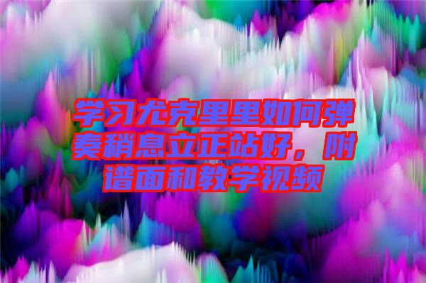 學習尤克里里如何彈奏稍息立正站好，附譜面和教學視頻