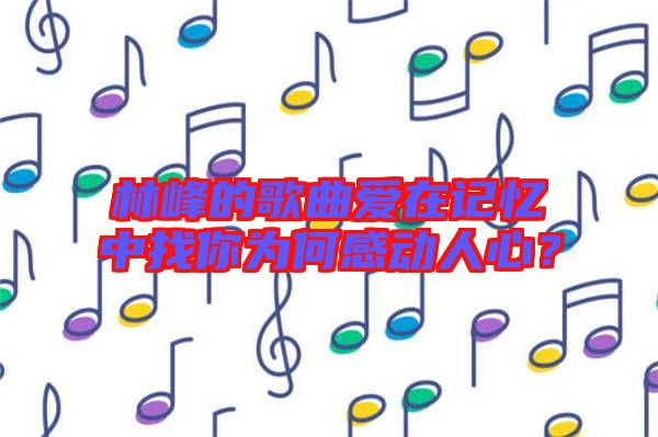 林峰的歌曲愛在記憶中找你為何感動人心？