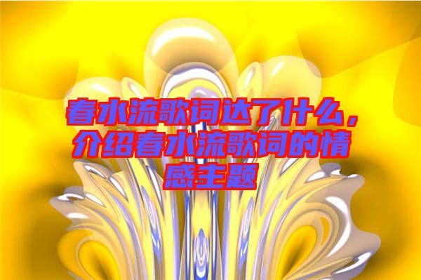 春水流歌詞達了什么，介紹春水流歌詞的情感主題