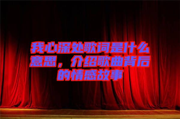 我心深處歌詞是什么意思，介紹歌曲背后的情感故事