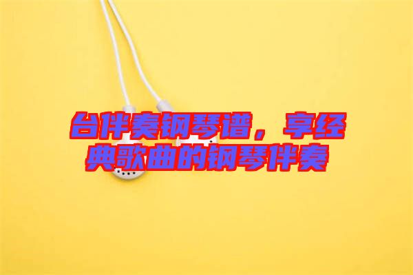 臺伴奏鋼琴譜，享經(jīng)典歌曲的鋼琴伴奏