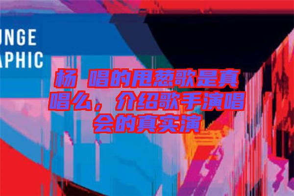楊玥唱的甩蔥歌是真唱么，介紹歌手演唱會的真實(shí)演