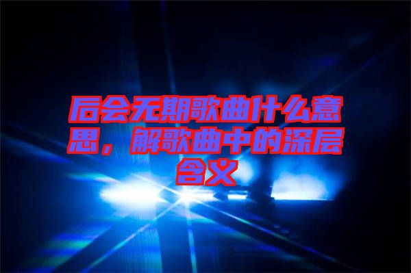 后會(huì)無(wú)期歌曲什么意思，解歌曲中的深層含義