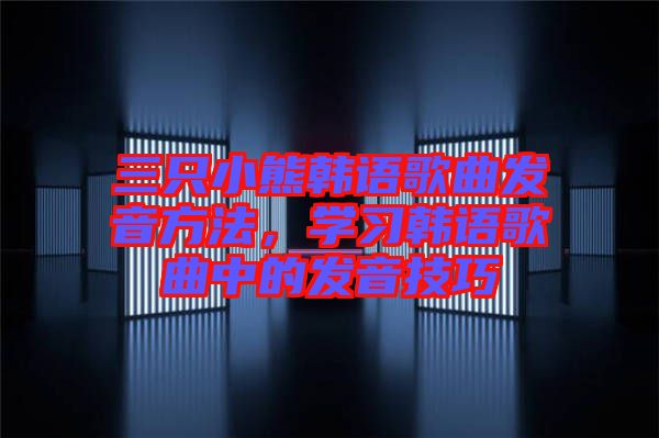 三只小熊韓語歌曲發(fā)音方法，學習韓語歌曲中的發(fā)音技巧