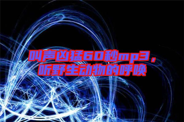 叫聲兇猛60秒mp3，聽野生動物的呼喚