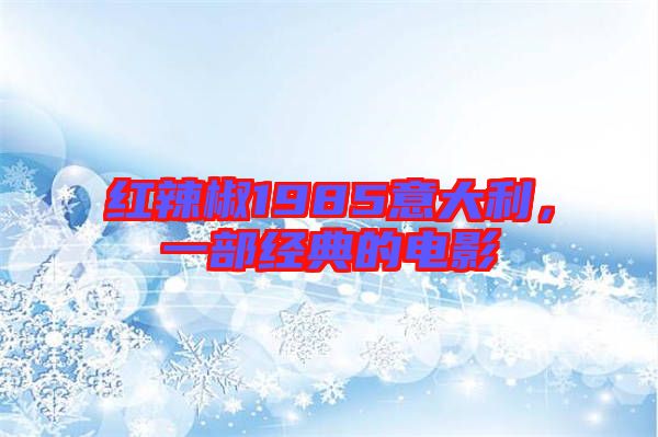 紅辣椒1985意大利，一部經(jīng)典的電影