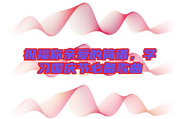 祝福你親愛(ài)的簡(jiǎn)譜，學(xué)習(xí)國(guó)慶節(jié)必備歌曲