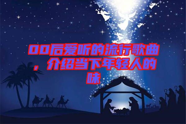 00后愛聽的流行歌曲，介紹當(dāng)下年輕人的味