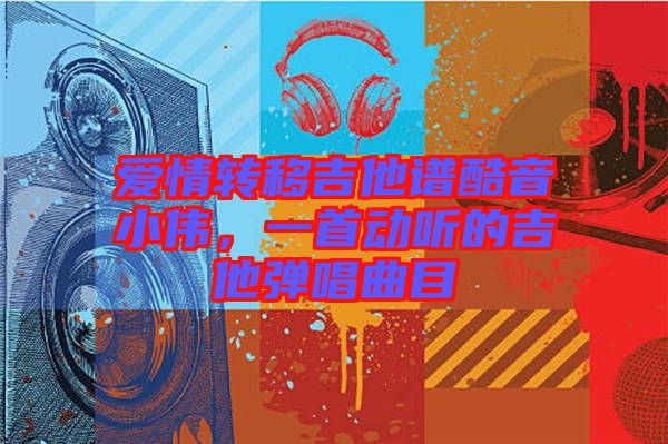 愛情轉(zhuǎn)移吉他譜酷音小偉，一首動聽的吉他彈唱曲目