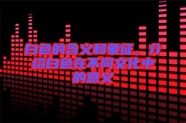 白色的含義和象征，介紹白色在不同文化中的意義