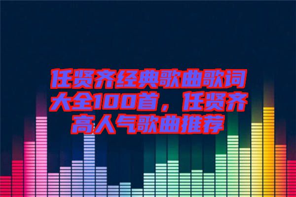 任賢齊經(jīng)典歌曲歌詞大全100首，任賢齊高人氣歌曲推薦