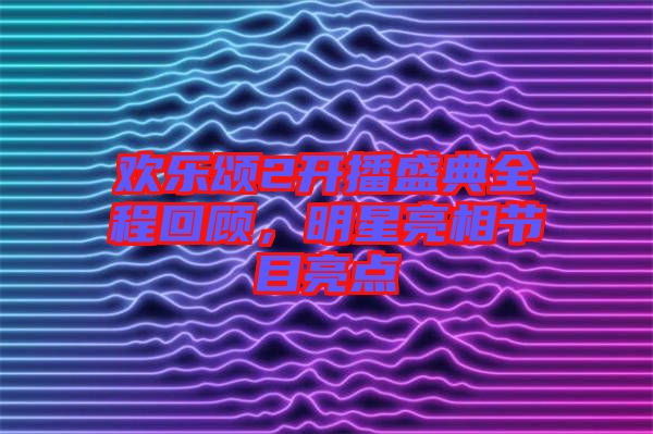 歡樂(lè)頌2開播盛典全程回顧，明星亮相節(jié)目亮點(diǎn)