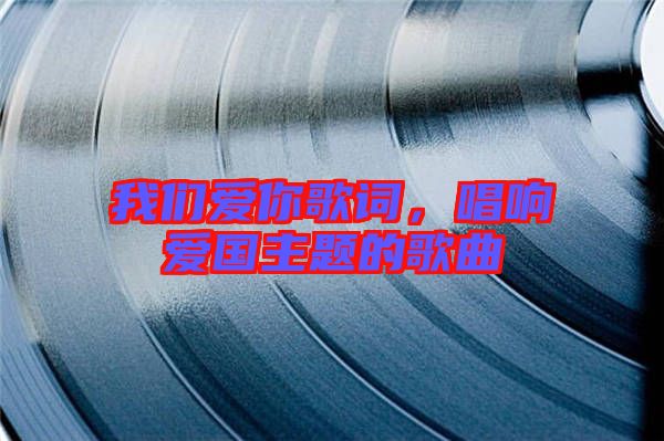 我們愛你歌詞，唱響愛國主題的歌曲