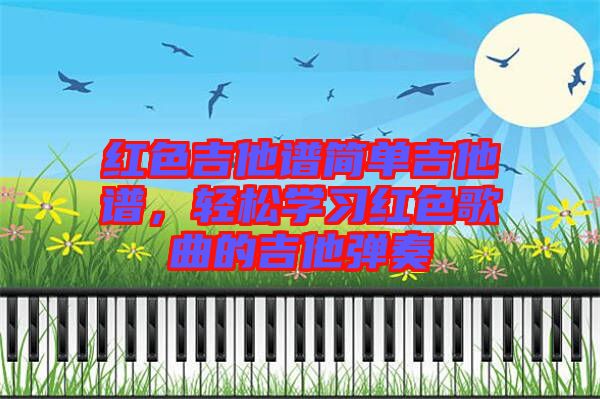 紅色吉他譜簡單吉他譜，輕松學習紅色歌曲的吉他彈奏