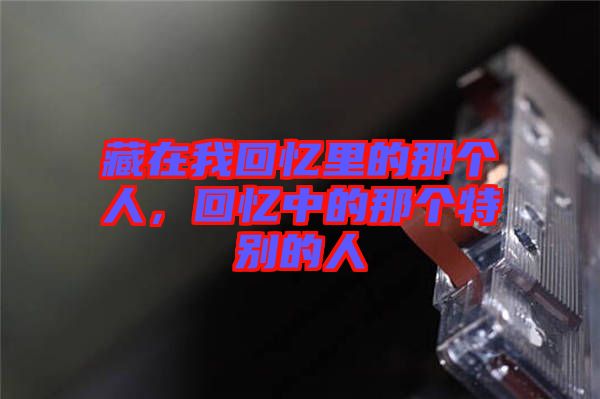 藏在我回憶里的那個人，回憶中的那個特別的人