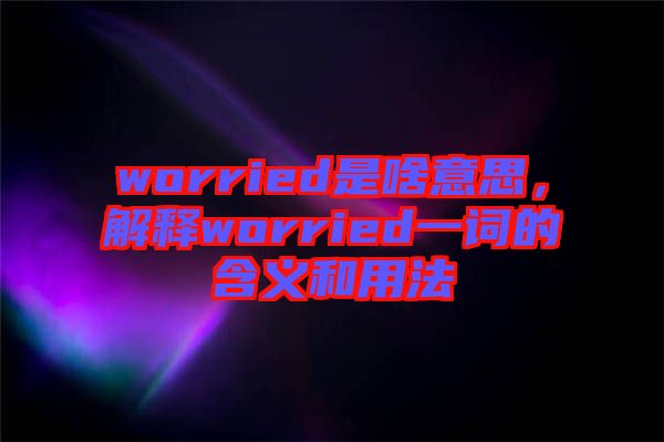 worried是啥意思，解釋worried一詞的含義和用法