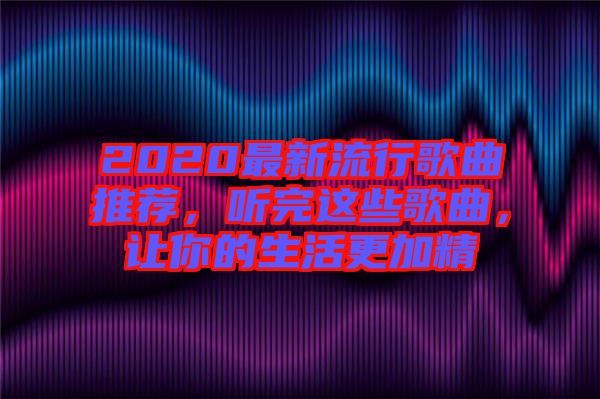 2020最新流行歌曲推薦，聽完這些歌曲，讓你的生活更加精