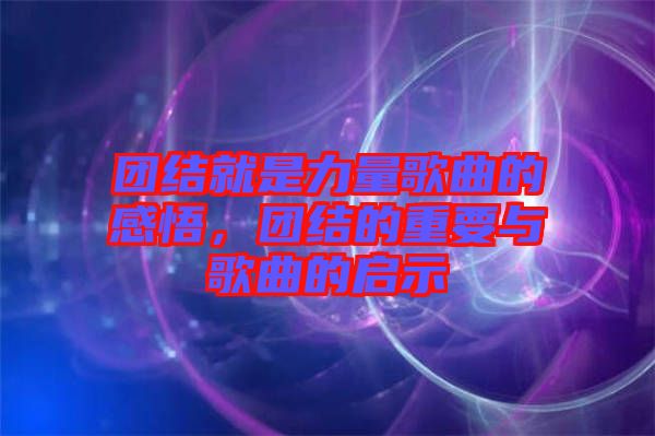 團(tuán)結(jié)就是力量歌曲的感悟，團(tuán)結(jié)的重要與歌曲的啟示