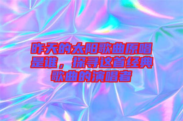 昨天的太陽歌曲原唱是誰，探尋這首經(jīng)典歌曲的演唱者