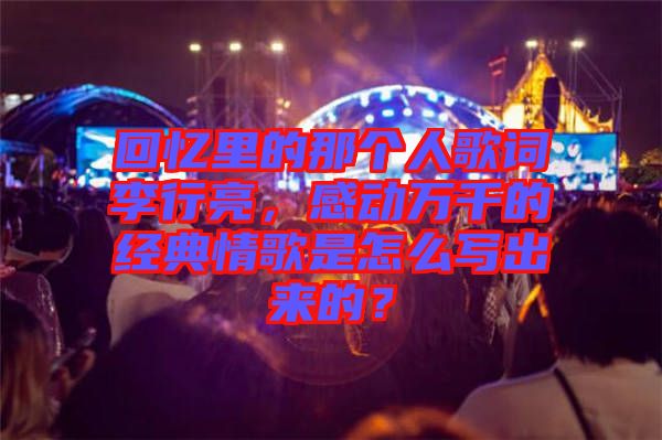 回憶里的那個人歌詞李行亮，感動萬千的經(jīng)典情歌是怎么寫出來的？