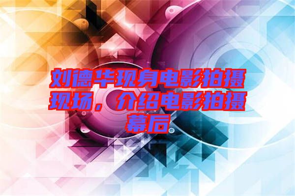 劉德華現(xiàn)身電影拍攝現(xiàn)場(chǎng)，介紹電影拍攝幕后