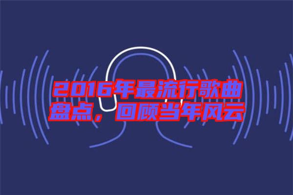 2016年最流行歌曲盤(pán)點(diǎn)，回顧當(dāng)年風(fēng)云