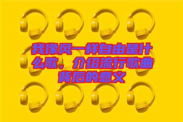 我像風(fēng)一樣自由是什么歌，介紹流行歌曲背后的意義