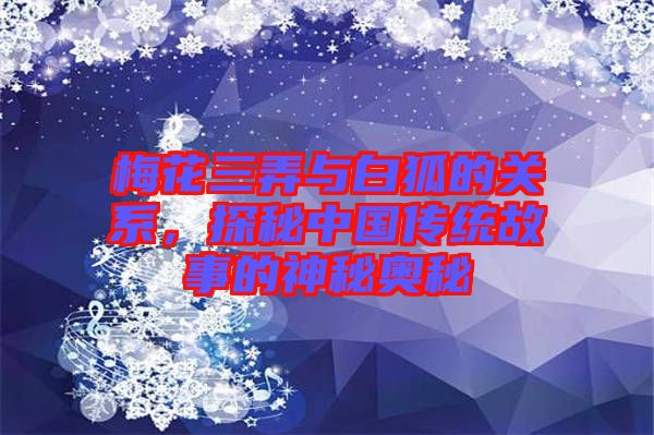 梅花三弄與白狐的關(guān)系，探秘中國(guó)傳統(tǒng)故事的神秘奧秘