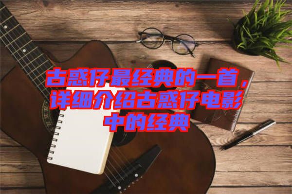 古惑仔最經(jīng)典的一首，詳細介紹古惑仔電影中的經(jīng)典
